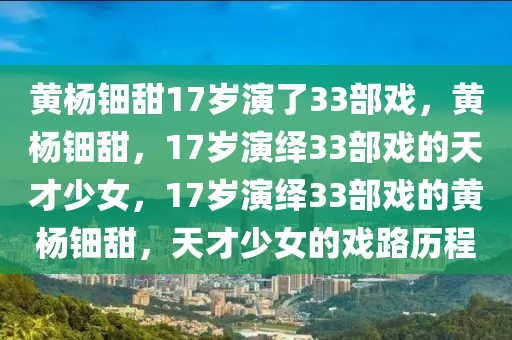 黄杨钿甜17岁演了33部戏，黄杨钿甜，17岁演绎33部戏的天才少女，17岁演绎33部戏的黄杨钿甜，天才少女的戏路历程