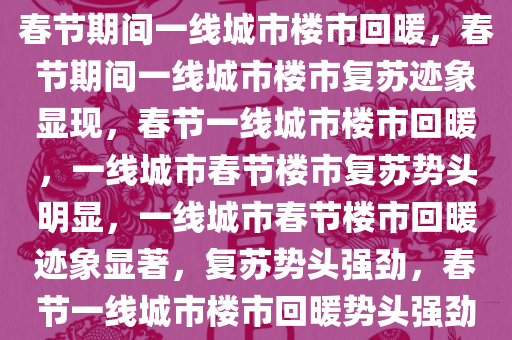 春节期间一线城市楼市回暖，春节期间一线城市楼市复苏迹象显现，春节一线城市楼市回暖，一线城市春节楼市复苏势头明显，一线城市春节楼市回暖迹象显著，复苏势头强劲，春节一线城市楼市回暖势头强劲