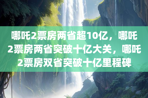 哪吒2票房两省超10亿，哪吒2票房两省突破十亿大关，哪吒2票房双省突破十亿里程碑