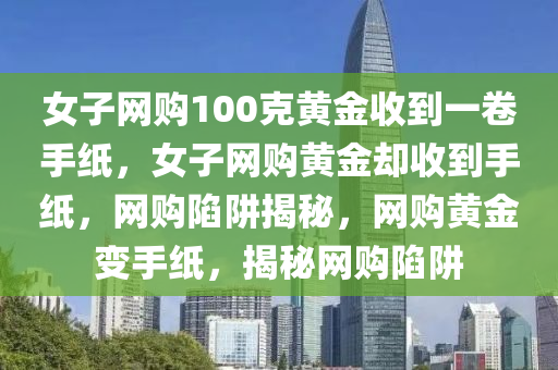 女子网购100克黄金收到一卷手纸，女子网购黄金却收到手纸，网购陷阱揭秘，网购黄金变手纸，揭秘网购陷阱