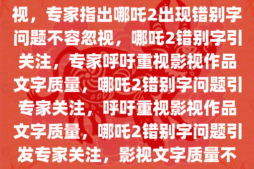 专家称哪吒2被曝错别字值得重视，专家指出哪吒2出现错别字问题不容忽视，哪吒2错别字引关注，专家呼吁重视影视作品文字质量，哪吒2错别字问题引专家关注，呼吁重视影视作品文字质量，哪吒2错别字问题引发专家关注，影视文字质量不容忽视