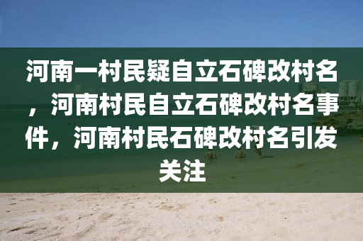 河南一村民疑自立石碑改村名，河南村民自立石碑改村名事件，河南村民石碑改村名引发关注