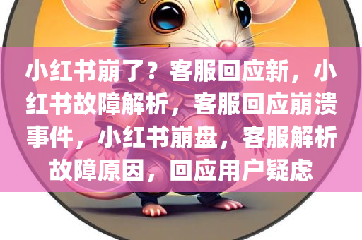 小红书崩了？客服回应新，小红书故障解析，客服回应崩溃事件，小红书崩盘，客服解析故障原因，回应用户疑虑