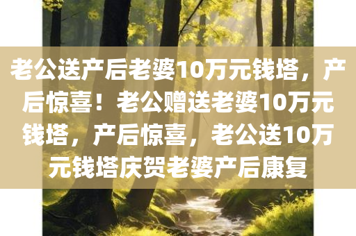 老公送产后老婆10万元钱塔，产后惊喜！老公赠送老婆10万元钱塔，产后惊喜，老公送10万元钱塔庆贺老婆产后康复