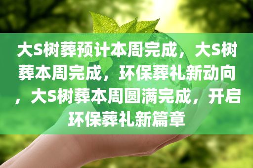 大S树葬预计本周完成，大S树葬本周完成，环保葬礼新动向，大S树葬本周圆满完成，开启环保葬礼新篇章