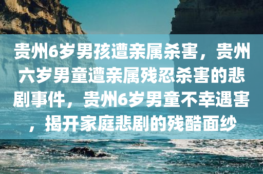贵州6岁男孩遭亲属杀害，贵州六岁男童遭亲属残忍杀害的悲剧事件，贵州6岁男童不幸遇害，揭开家庭悲剧的残酷面纱
