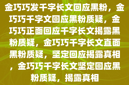 金巧巧发千字长文回应黑粉，金巧巧千字文回应黑粉质疑，金巧巧正面回应千字长文揭露黑粉质疑，金巧巧千字长文直面黑粉质疑，坚定回应揭露真相，金巧巧千字长文坚定回应黑粉质疑，揭露真相