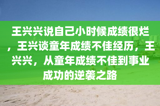 王兴兴说自己小时候成绩很烂，王兴谈童年成绩不佳经历，王兴兴，从童年成绩不佳到事业成功的逆袭之路