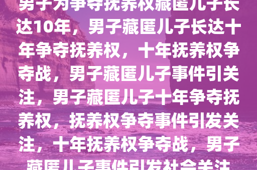 男子为争夺抚养权藏匿儿子长达10年，男子藏匿儿子长达十年争夺抚养权，十年抚养权争夺战，男子藏匿儿子事件引关注，男子藏匿儿子十年争夺抚养权，抚养权争夺事件引发关注，十年抚养权争夺战，男子藏匿儿子事件引发社会关注