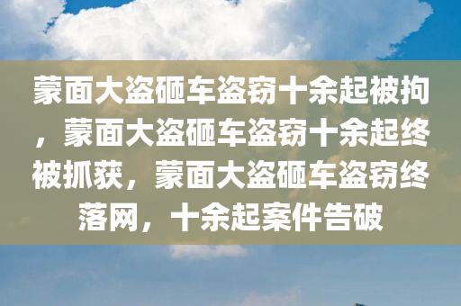 蒙面大盗砸车盗窃十余起被拘，蒙面大盗砸车盗窃十余起终被抓获，蒙面大盗砸车盗窃终落网，十余起案件告破