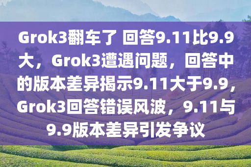 Grok3翻车了 回答9.11比9.9大，Grok3遭遇问题，回答中的版本差异揭示9.11大于9.9，Grok3回答错误风波，9.11与9.9版本差异引发争议