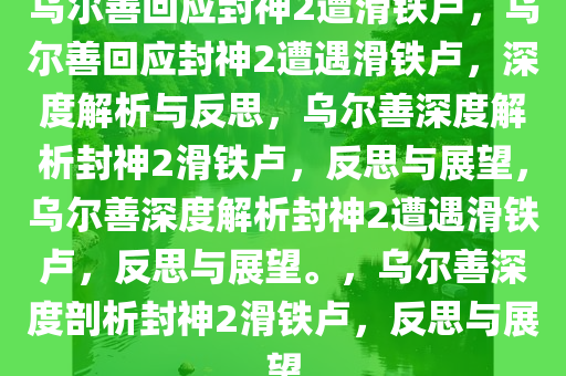 乌尔善回应封神2遭滑铁卢，乌尔善回应封神2遭遇滑铁卢，深度解析与反思，乌尔善深度解析封神2滑铁卢，反思与展望，乌尔善深度解析封神2遭遇滑铁卢，反思与展望。，乌尔善深度剖析封神2滑铁卢，反思与展望