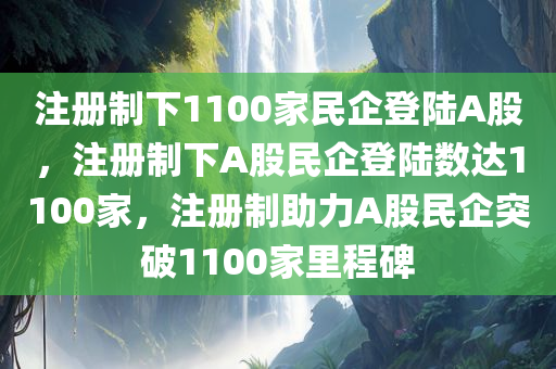 注册制下1100家民企登陆A股，注册制下A股民企登陆数达1100家，注册制助力A股民企突破1100家里程碑