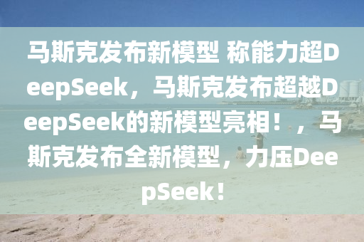 马斯克发布新模型 称能力超DeepSeek，马斯克发布超越DeepSeek的新模型亮相！，马斯克发布全新模型，力压DeepSeek！