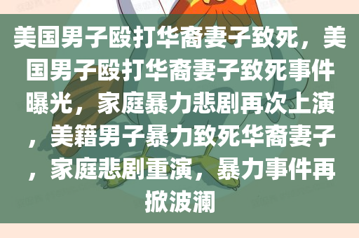 美国男子殴打华裔妻子致死，美国男子殴打华裔妻子致死事件曝光，家庭暴力悲剧再次上演，美籍男子暴力致死华裔妻子，家庭悲剧重演，暴力事件再掀波澜