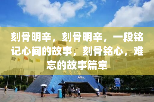 刻骨明辛，刻骨明辛，一段铭记心间的故事，刻骨铭心，难忘的故事篇章