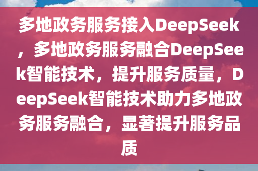 多地政务服务接入DeepSeek，多地政务服务融合DeepSeek智能技术，提升服务质量，DeepSeek智能技术助力多地政务服务融合，显著提升服务品质