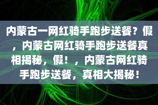 内蒙古一网红骑手跑步送餐？假，内蒙古网红骑手跑步送餐真相揭秘，假！，内蒙古网红骑手跑步送餐，真相大揭秘！