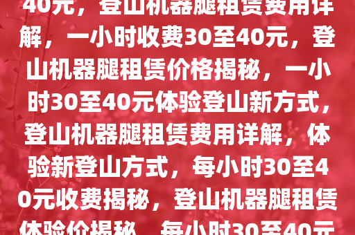 帮登山机器腿1小时收费30至40元，登山机器腿租赁费用详解，一小时收费30至40元，登山机器腿租赁价格揭秘，一小时30至40元体验登山新方式，登山机器腿租赁费用详解，体验新登山方式，每小时30至40元收费揭秘，登山机器腿租赁体验价揭秘，每小时30至40元畅享登山新方式