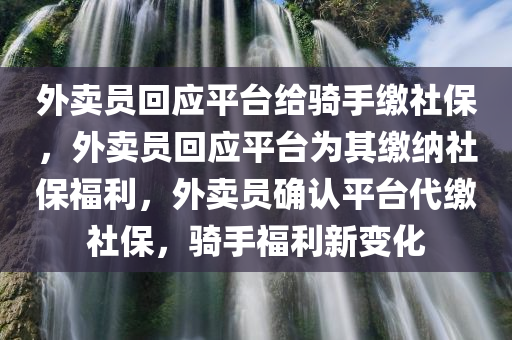 外卖员回应平台给骑手缴社保，外卖员回应平台为其缴纳社保福利，外卖员确认平台代缴社保，骑手福利新变化