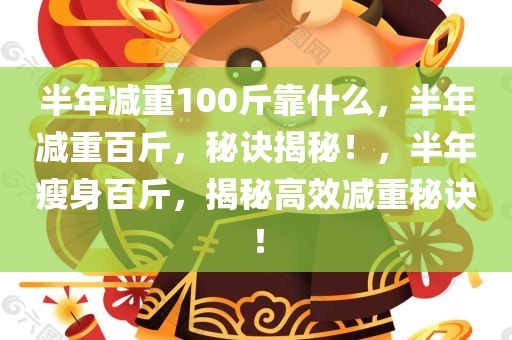 半年减重100斤靠什么，半年减重百斤，秘诀揭秘！，半年瘦身百斤，揭秘高效减重秘诀！