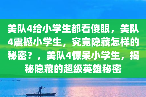 美队4给小学生都看傻眼，美队4震撼小学生，究竟隐藏怎样的秘密？，美队4惊呆小学生，揭秘隐藏的超级英雄秘密