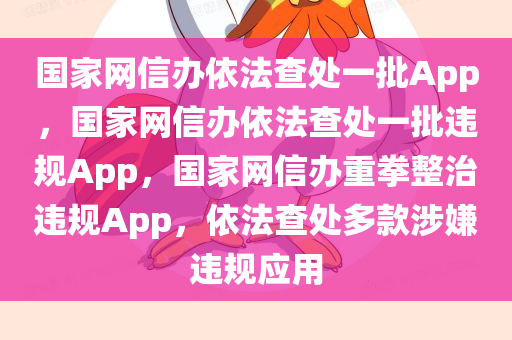 国家网信办依法查处一批App，国家网信办依法查处一批违规App，国家网信办重拳整治违规App，依法查处多款涉嫌违规应用