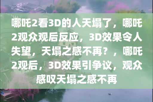 哪吒2看3D的人天塌了，哪吒2观众观后反应，3D效果令人失望，天塌之感不再？，哪吒2观后，3D效果引争议，观众感叹天塌之感不再