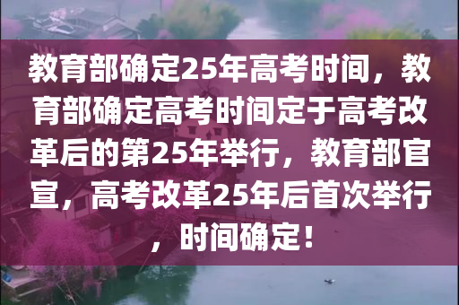 教育部确定25年高考时间，教育部确定高考时间定于高考改革后的第25年举行，教育部官宣，高考改革25年后首次举行，时间确定！