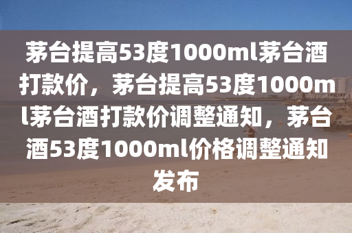 茅台提高53度1000ml茅台酒打款价，茅台提高53度1000ml茅台酒打款价调整通知，茅台酒53度1000ml价格调整通知发布