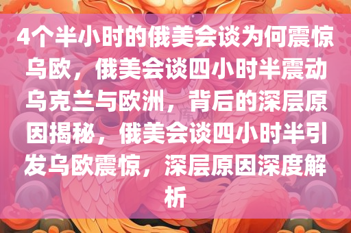 4个半小时的俄美会谈为何震惊乌欧，俄美会谈四小时半震动乌克兰与欧洲，背后的深层原因揭秘，俄美会谈四小时半引发乌欧震惊，深层原因深度解析