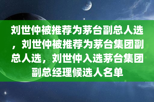 刘世仲被推荐为茅台副总人选，刘世仲被推荐为茅台集团副总人选，刘世仲入选茅台集团副总经理候选人名单