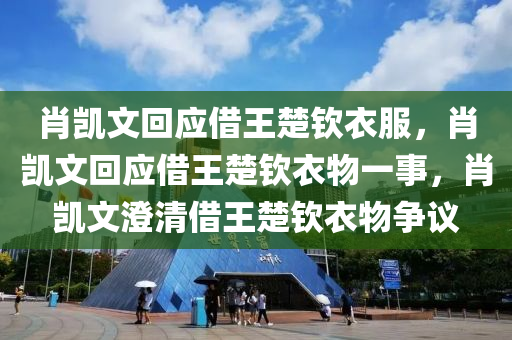 肖凯文回应借王楚钦衣服，肖凯文回应借王楚钦衣物一事，肖凯文澄清借王楚钦衣物争议