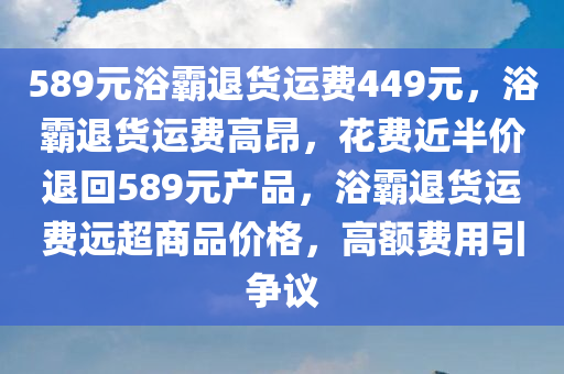 589元浴霸退货运费449元，浴霸退货运费高昂，花费近半价退回589元产品，浴霸退货运费远超商品价格，高额费用引争议