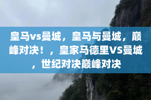 皇马vs曼城，皇马与曼城，巅峰对决！，皇家马德里VS曼城，世纪对决巅峰对决