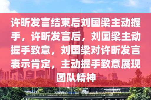 许昕发言结束后刘国梁主动握手，许昕发言后，刘国梁主动握手致意，刘国梁对许昕发言表示肯定，主动握手致意展现团队精神