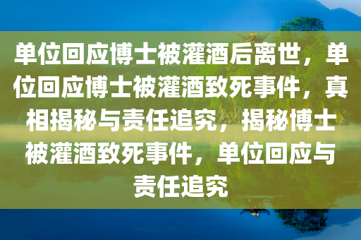 单位回应博士被灌酒后离世，单位回应博士被灌酒致死事件，真相揭秘与责任追究，揭秘博士被灌酒致死事件，单位回应与责任追究