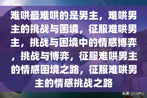 难哄最难哄的是男主，难哄男主的挑战与困境，征服难哄男主，挑战与困境中的情感博弈，挑战与博弈，征服难哄男主的情感困境之路，征服难哄男主的情感挑战之路