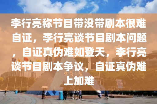 李行亮称节目带没带剧本很难自证，李行亮谈节目剧本问题，自证真伪难如登天，李行亮谈节目剧本争议，自证真伪难上加难