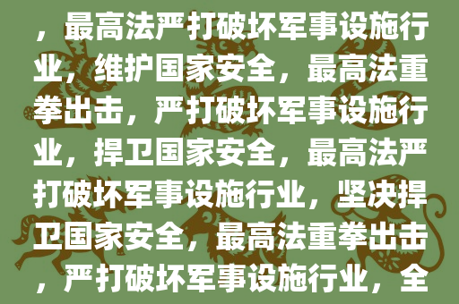 最高法严打破坏军事设施行业，最高法严打破坏军事设施行业，维护国家安全，最高法重拳出击，严打破坏军事设施行业，捍卫国家安全，最高法严打破坏军事设施行业，坚决捍卫国家安全，最高法重拳出击，严打破坏军事设施行业，全力捍卫国家安全