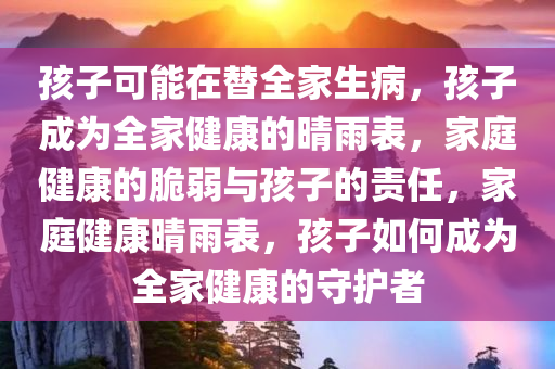 孩子可能在替全家生病，孩子成为全家健康的晴雨表，家庭健康的脆弱与孩子的责任，家庭健康晴雨表，孩子如何成为全家健康的守护者