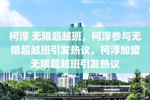 柯淳 无限超越班，柯淳参与无限超越班引发热议，柯淳加盟无限超越班引发热议