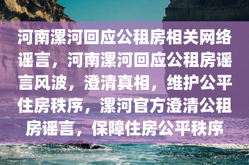 河南漯河回应公租房相关网络谣言，河南漯河回应公租房谣言风波，澄清真相，维护公平住房秩序，漯河官方澄清公租房谣言，保障住房公平秩序