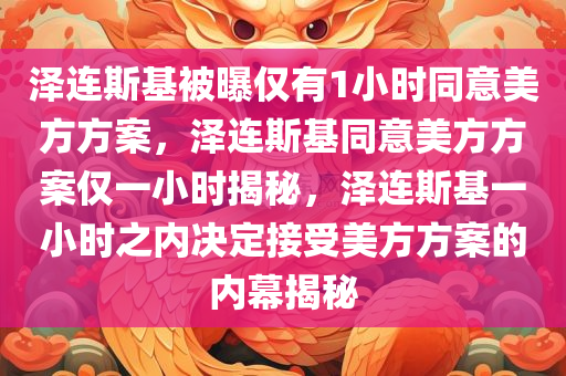 泽连斯基被曝仅有1小时同意美方方案，泽连斯基同意美方方案仅一小时揭秘，泽连斯基一小时之内决定接受美方方案的内幕揭秘