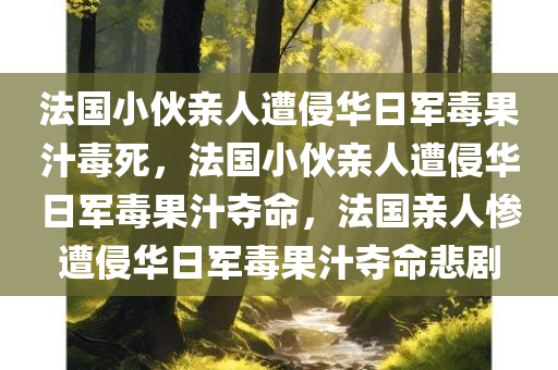 法国小伙亲人遭侵华日军毒果汁毒死，法国小伙亲人遭侵华日军毒果汁夺命，法国亲人惨遭侵华日军毒果汁夺命悲剧