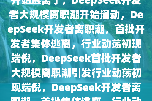 第一批DeepSeek开发者已经开始逃离了，DeepSeek开发者大规模离职潮开始涌动，DeepSeek开发者离职潮，首批开发者集体逃离，行业动荡初现端倪，DeepSeek首批开发者大规模离职潮引发行业动荡初现端倪，DeepSeek开发者离职潮，首批集体逃离，行业动荡初现端倪