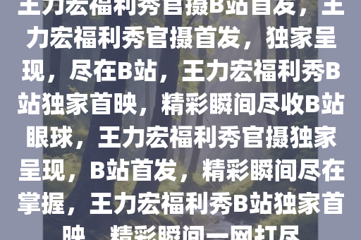 王力宏福利秀官摄B站首发，王力宏福利秀官摄首发，独家呈现，尽在B站，王力宏福利秀B站独家首映，精彩瞬间尽收B站眼球，王力宏福利秀官摄独家呈现，B站首发，精彩瞬间尽在掌握，王力宏福利秀B站独家首映，精彩瞬间一网打尽