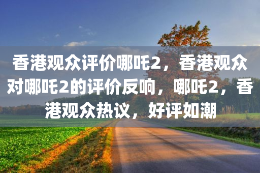 香港观众评价哪吒2，香港观众对哪吒2的评价反响，哪吒2，香港观众热议，好评如潮