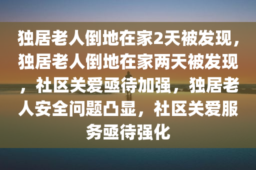 独居老人倒地在家2天被发现，独居老人倒地在家两天被发现，社区关爱亟待加强，独居老人安全问题凸显，社区关爱服务亟待强化