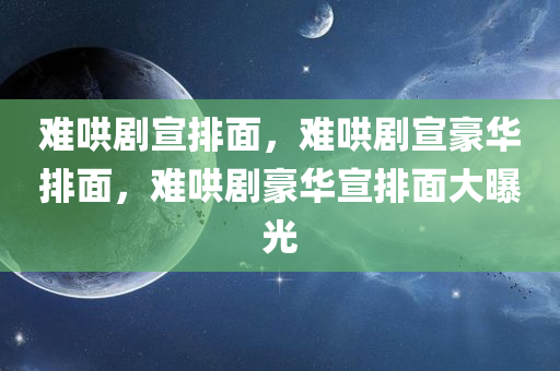 难哄剧宣排面，难哄剧宣豪华排面，难哄剧豪华宣排面大曝光